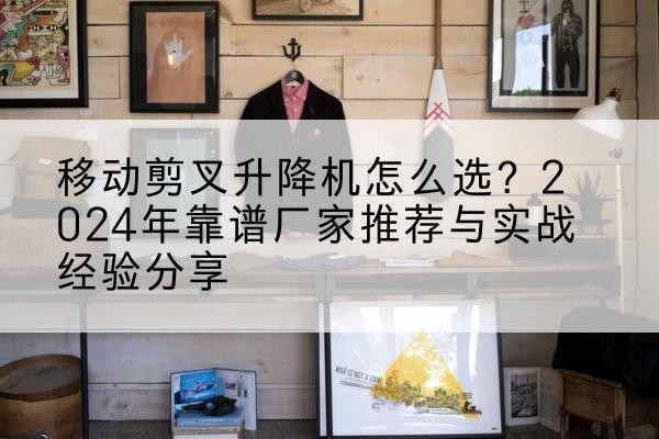 同心升降平台厂家推荐-移动剪叉升降机怎么选?2024年靠谱厂家推荐与实战经验分享