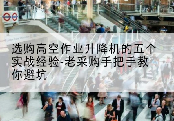 同心高空作业升降机厂家-选购高空作业升降机的五个实战经验-老采购手把手教你避坑