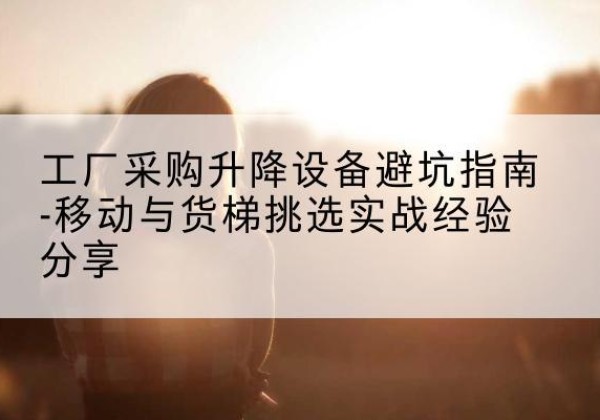 同心移动式升降机怎么选-工厂采购升降设备避坑指南-移动与货梯挑选实战经验分享
