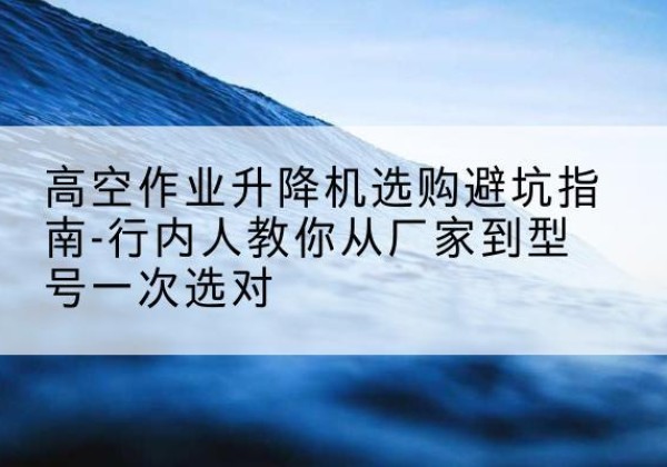 同心升降平台厂家-高空作业升降机选购避坑指南-行内人教你从厂家到型号一次选对