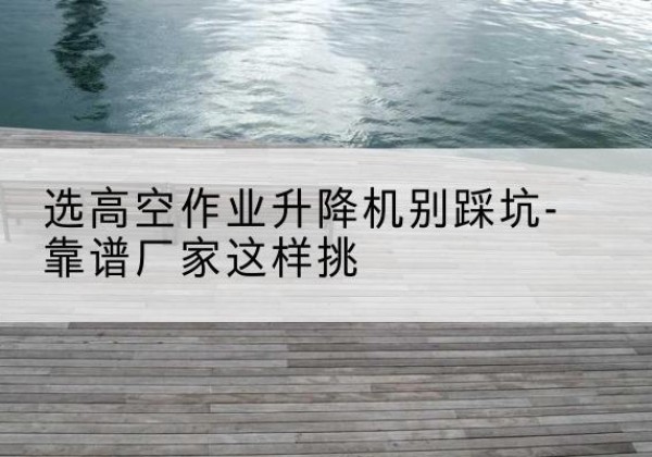 同心剪叉式升降机厂家-选高空作业升降机别踩坑-靠谱厂家这样挑