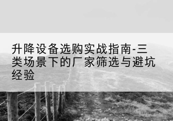同心移动式升降机厂家推荐-升降设备选购实战指南-三类场景下的厂家筛选与避坑经验