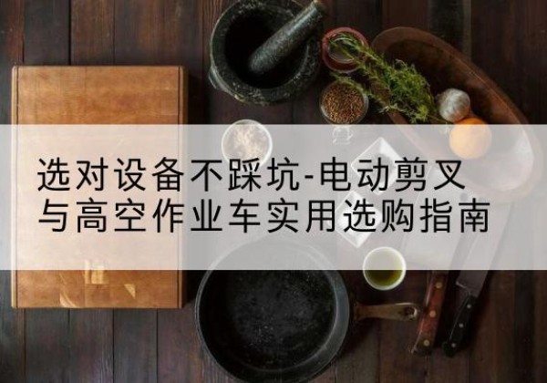 同心电动剪叉升降平台怎么选-选对设备不踩坑-电动剪叉与高空作业车实用选购指南