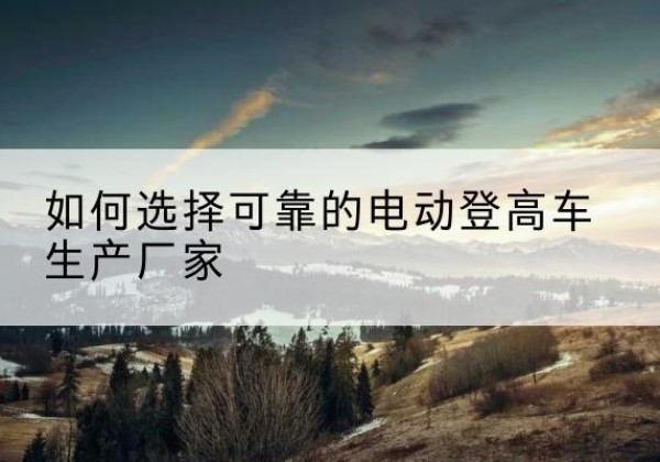 同心电动登高车厂家-如何选择可靠的电动登高车生产厂家