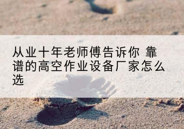 同心高空作业升降机厂家推荐-从业十年老师傅告诉你 靠谱的高空作业设备厂家怎么选