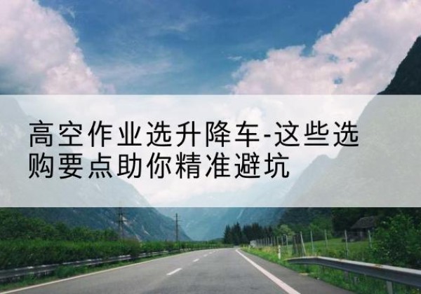 同心升降车厂家-高空作业选升降车-这些选购要点助你*避坑