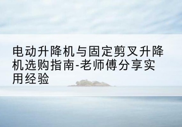 同心电动升降机怎么选-电动升降机与固定剪叉升降机选购指南-老师傅分享实用经验