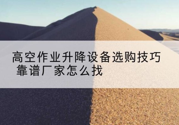 同心电动升降平台厂家推荐-高空作业升降设备选购技巧 靠谱厂家怎么找