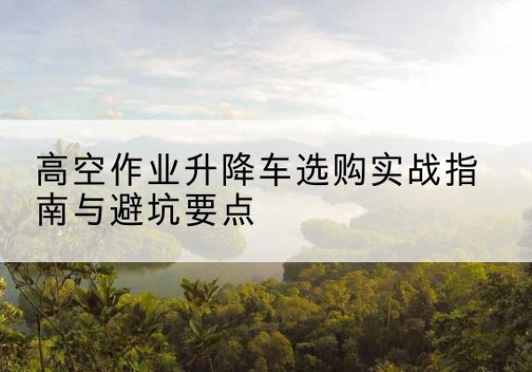 同心升降车怎么选-高空作业升降车选购实战指南与避坑要点