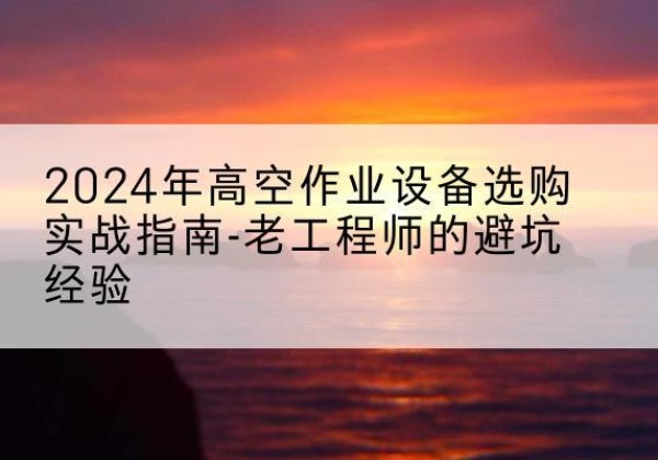 同心高空作业升降机厂家推荐-2024年高空作业设备选购实战指南-老工程师的避坑经验