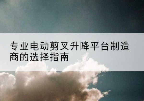 同心电动剪叉升降平台厂家-专业电动剪叉升降平台制造商的选择指南