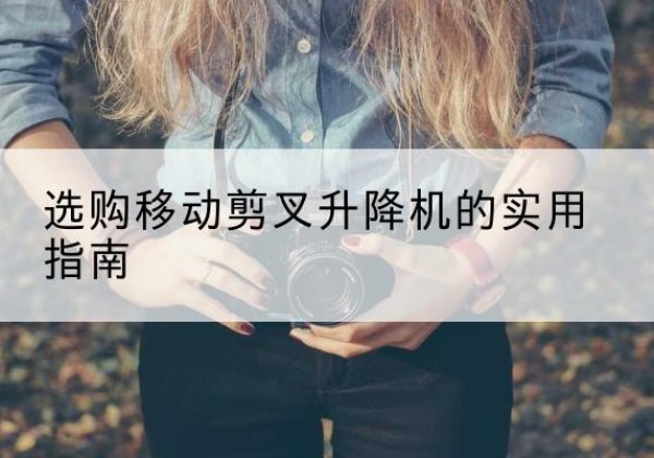 同心移动剪叉升降机怎么选-选购移动剪叉升降机的实用指南